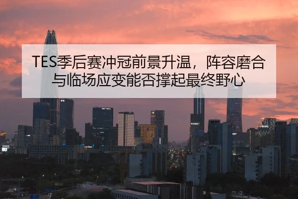 TES季后赛冲冠前景升温，阵容磨合与临场应变能否撑起最终野心